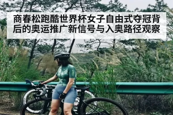 商春松跑酷世界杯女子自由式夺冠背后的奥运推广新信号与入奥路径观察