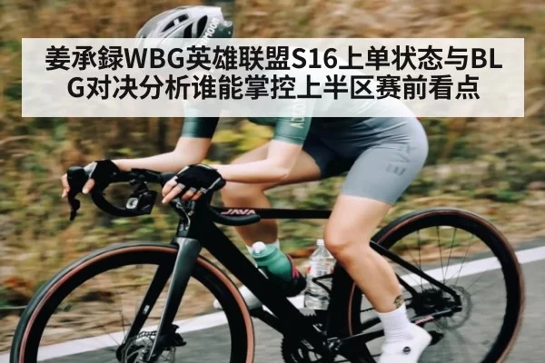 姜承録WBG英雄联盟S16上单状态与BLG对决分析谁能掌控上半区赛前看点